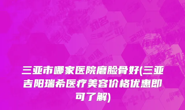 三亚市哪家医院磨脸骨好(三亚吉阳瑞希医疗美容价格优惠即可了解)