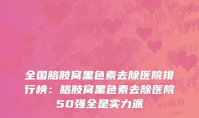 全国胳肢窝黑色素去除医院排行榜：胳肢窝黑色素去除医院50强全是实力派