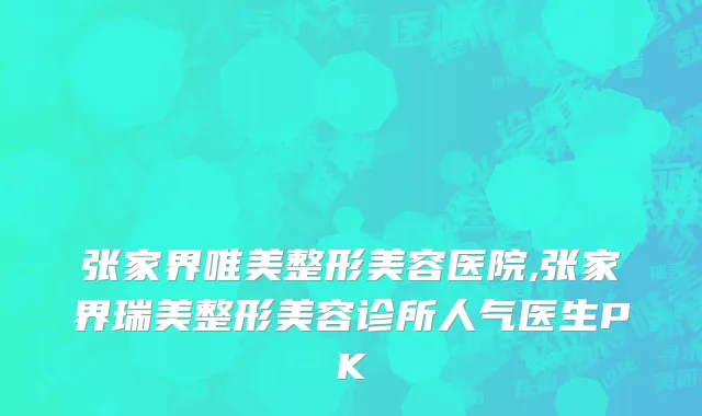 张家界唯美整形美容医院,张家界瑞美整形美容诊所人气医生PK