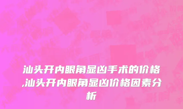 汕头开内眼角显凶手术的价格,汕头开内眼角显凶价格因素分析