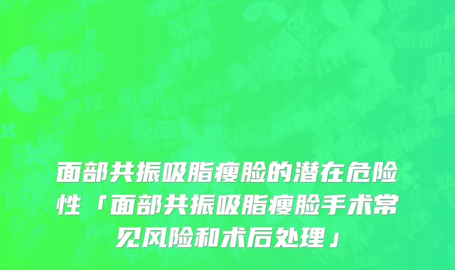 面部共振吸脂瘦脸的潜在危险性「面部共振吸脂瘦脸手术常见风险和术后处理」
