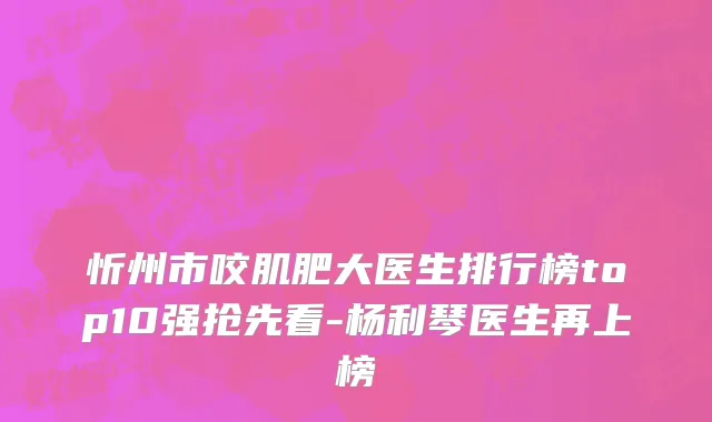 忻州市咬肌肥大医生排行榜top10强抢先看-杨利琴医生再上榜