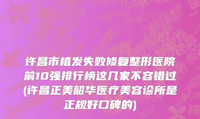 许昌市植发失败修复整形医院前10强排行榜这几家不容错过(许昌正美韶华医疗美容诊所是正规好口碑的)