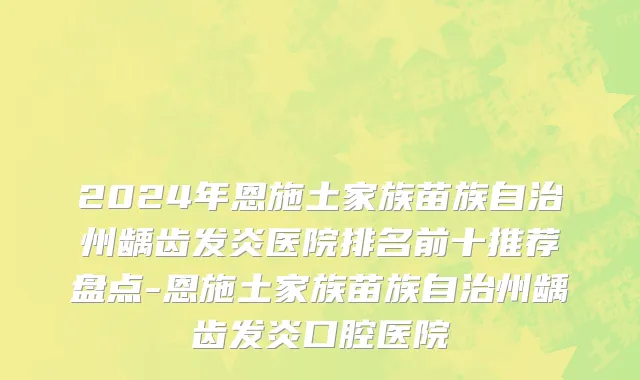 2024年恩施土家族苗族自治州龋齿发炎医院排名前十推荐盘点-恩施土家族苗族自治州龋齿发炎口腔医院