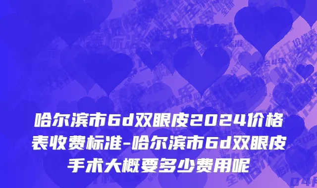 哈尔滨市6d双眼皮2024价格表收费标准-哈尔滨市6d双眼皮手术大概要多少费用呢