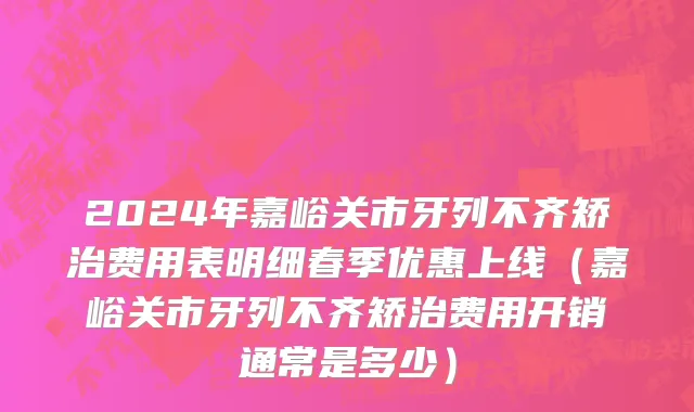 2024年嘉峪关市牙列不齐矫治费用表明细春季优惠上线（嘉峪关市牙列不齐矫治费用开销通常是多少）