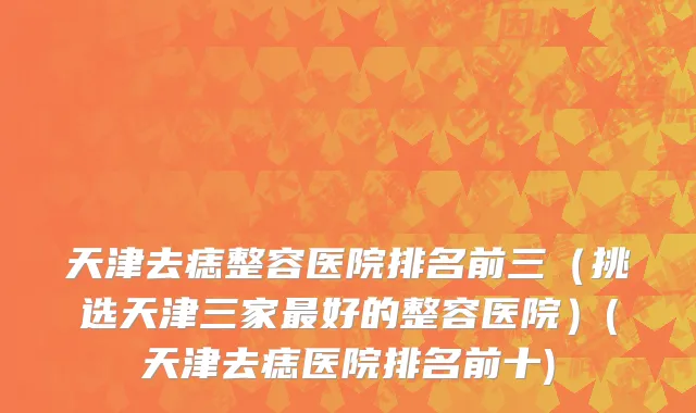 天津去痣整容医院排名前三（挑选天津三家最好的整容医院）(天津去痣医院排名前十)