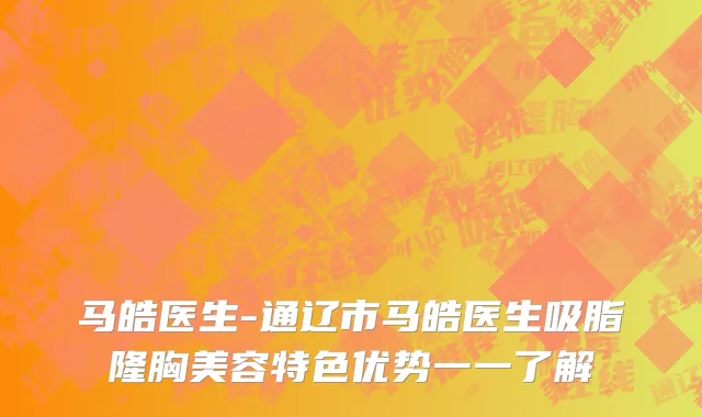马皓医生-通辽市马皓医生吸脂隆胸美容特色优势一一了解