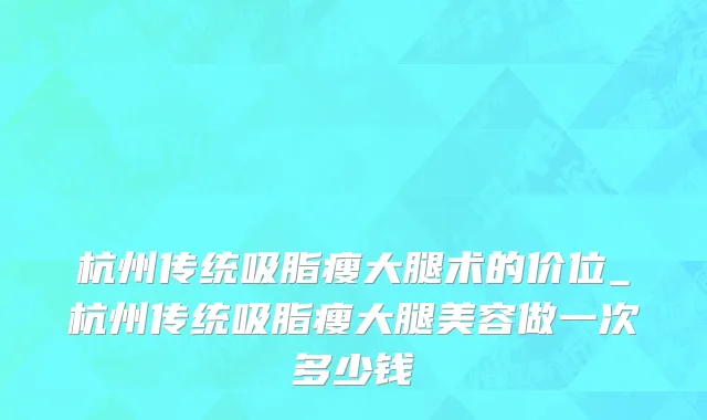 杭州传统吸脂瘦大腿术的价位_杭州传统吸脂瘦大腿美容做一次多少钱