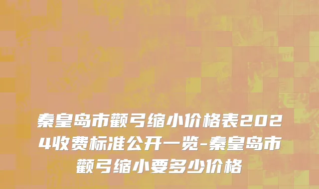 秦皇岛市颧弓缩小价格表2024收费标准公开一览-秦皇岛市颧弓缩小要多少价格