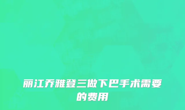 丽江乔雅登三做下巴手术需要的费用