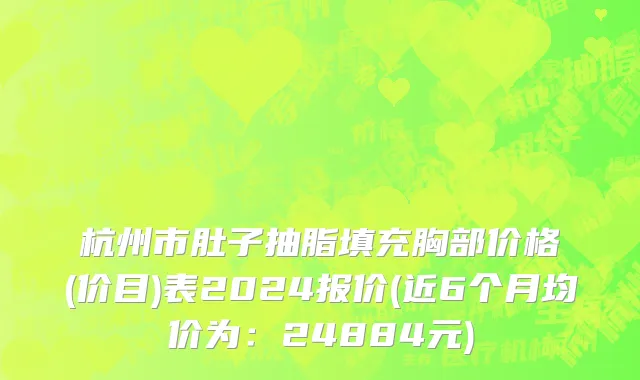 杭州市肚子抽脂填充胸部价格(价目)表2024报价(近6个月均价为：24884元)