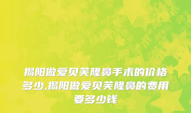 揭阳做爱贝芙隆鼻手术的价格多少,揭阳做爱贝芙隆鼻的费用要多少钱