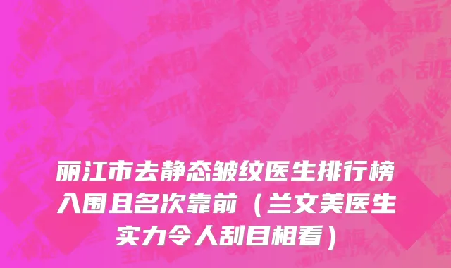 丽江市去静态皱纹医生排行榜入围且名次靠前（兰文美医生实力令人刮目相看）