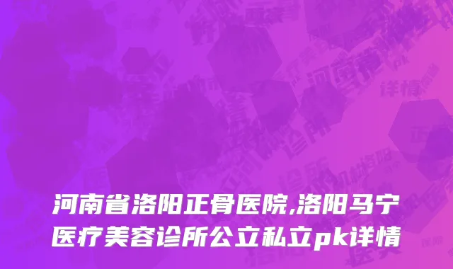 河南省洛阳正骨医院,洛阳马宁医疗美容诊所公立私立pk详情