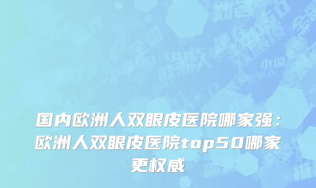 国内欧洲人双眼皮医院哪家强：欧洲人双眼皮医院top50哪家更权威