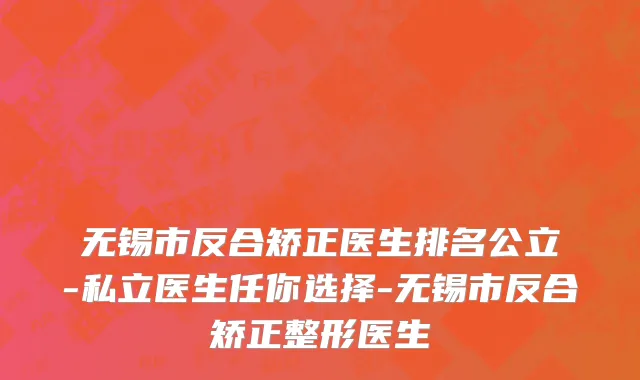 无锡市反合矫正医生排名公立-私立医生任你选择-无锡市反合矫正整形医生