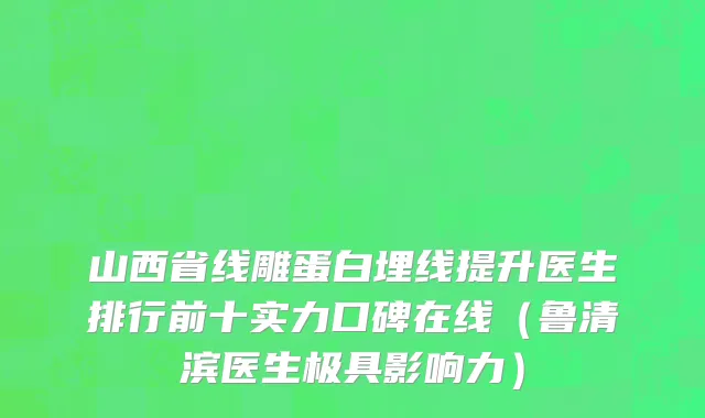 山西省线雕蛋白埋线提升医生排行前十实力口碑在线（鲁清滨医生极具影响力）