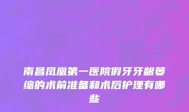 南昌凤凰第一医院假牙牙龈萎缩的术前准备和术后护理有哪些