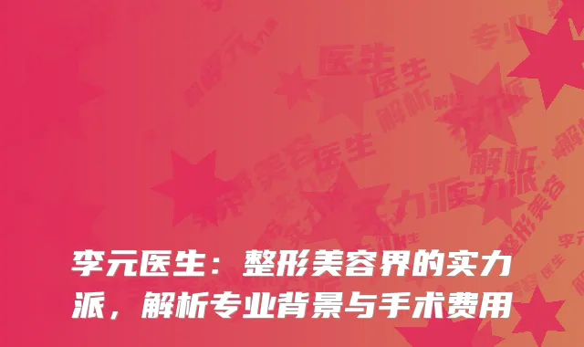 李元医生：整形美容界的实力派，解析专业背景与手术费用