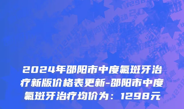 2024年邵阳市中度氟斑牙治疗新版价格表更新-邵阳市中度氟斑牙治疗均价为：1298元