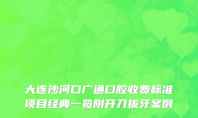 大连沙河口广通口腔收费标准项目经典一览附开刀拔牙案例