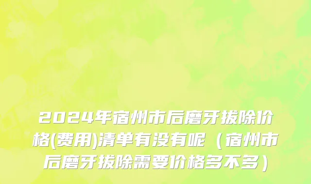 2024年宿州市后磨牙拔除价格(费用)清单有没有呢（宿州市后磨牙拔除需要价格多不多）