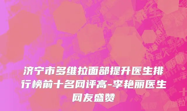 济宁市多维拉面部提升医生排行榜前十名网评高-李艳丽医生网友盛赞