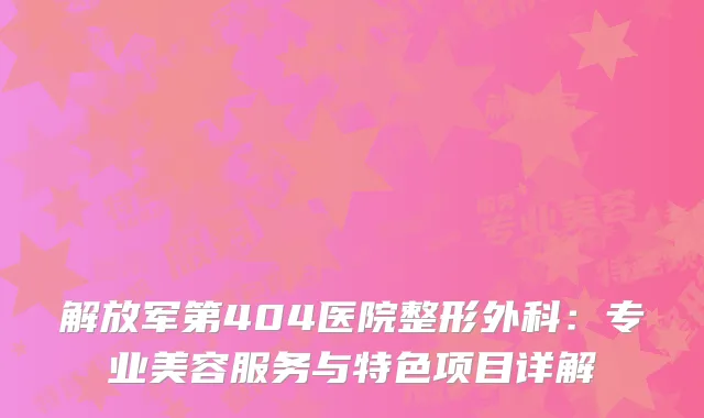 解放军第404医院整形外科：专业美容服务与特色项目详解