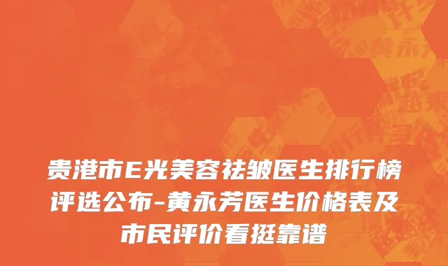 贵港市E光美容祛皱医生排行榜评选公布-黄永芳医生价格表及市民评价看挺靠谱
