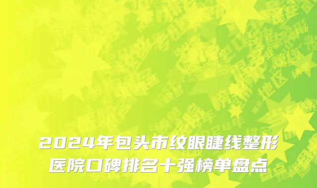 2024年包头市纹眼睫线整形医院口碑排名十强榜单盘点