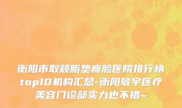 衡阳市取颊脂垫瘦脸医院排行榜top10机构汇总-衡阳敏宇医疗美容门诊部实力也不错~