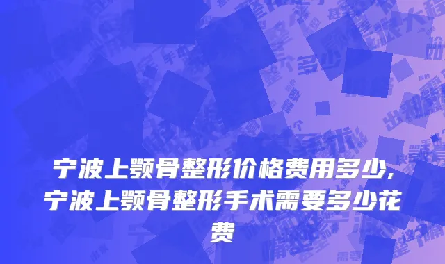 宁波上颚骨整形价格费用多少,宁波上颚骨整形手术需要多少花费