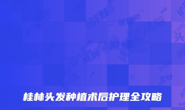 桂林头发种植术后护理全攻略