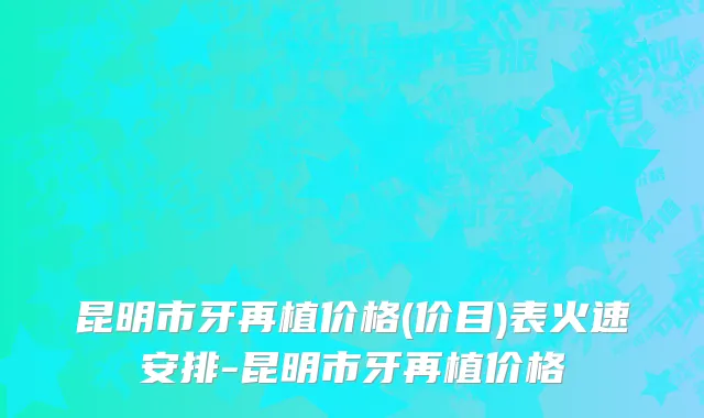 昆明市牙再植价格(价目)表火速安排-昆明市牙再植价格
