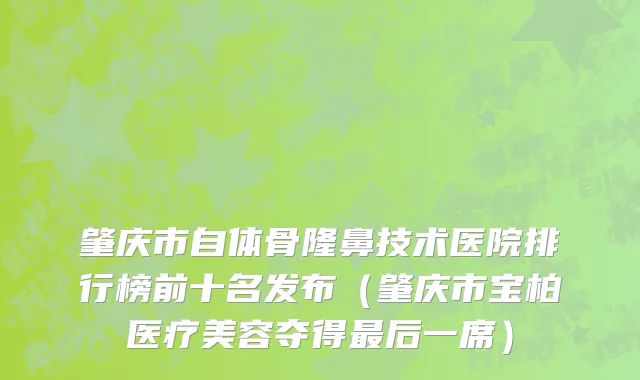 肇庆市自体骨隆鼻技术医院排行榜前十名发布（肇庆市宝柏医疗美容夺得最后一席）