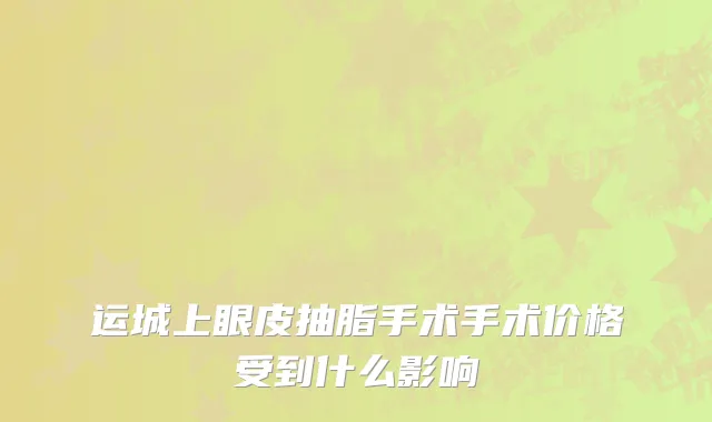 运城上眼皮抽脂手术手术价格受到什么影响