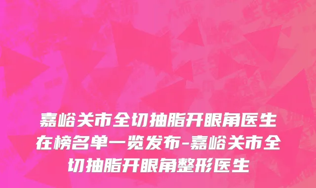嘉峪关市全切抽脂开眼角医生在榜名单一览发布-嘉峪关市全切抽脂开眼角整形医生
