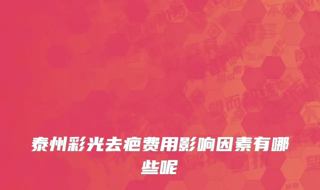 泰州彩光去疤费用影响因素有哪些呢