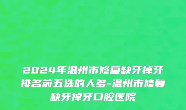 2024年温州市修复缺牙掉牙排名前五选的人多-温州市修复缺牙掉牙口腔医院
