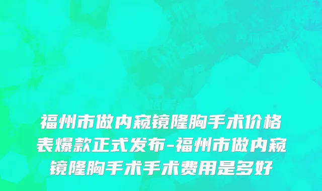 福州市做内窥镜隆胸手术价格表爆款正式发布-福州市做内窥镜隆胸手术手术费用是多好