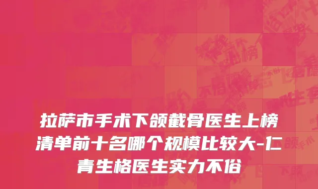拉萨市手术下颌截骨医生上榜清单前十名哪个规模比较大-仁青生格医生实力不俗