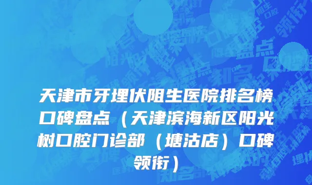天津市牙埋伏阻生医院排名榜口碑盘点（天津滨海新区阳光树口腔门诊部（塘沽店）口碑领衔）