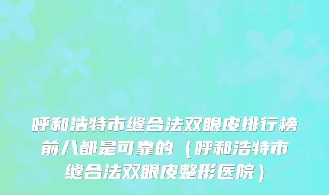 呼和浩特市缝合法双眼皮排行榜前八都是可靠的（呼和浩特市缝合法双眼皮整形医院）
