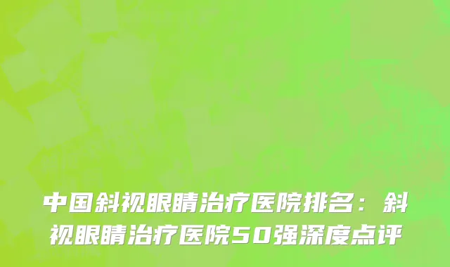 中国斜视眼睛治疗医院排名：斜视眼睛治疗医院50强深度点评