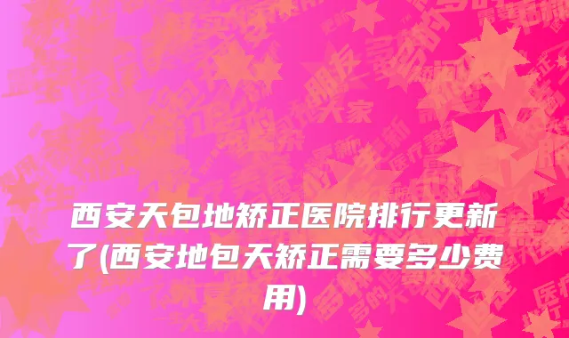 西安天包地矫正医院排行更新了(西安地包天矫正需要多少费用)