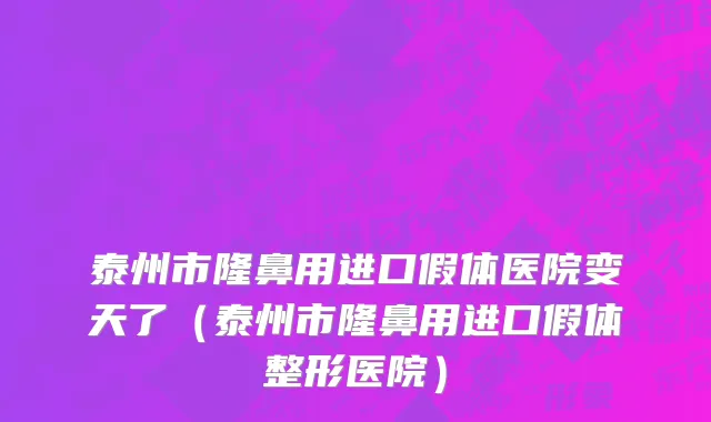 泰州市隆鼻用进口假体医院变天了（泰州市隆鼻用进口假体整形医院）