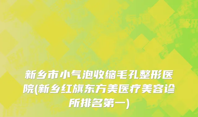 新乡市小气泡收缩毛孔整形医院(新乡红旗东方美医疗美容诊所排名第一)