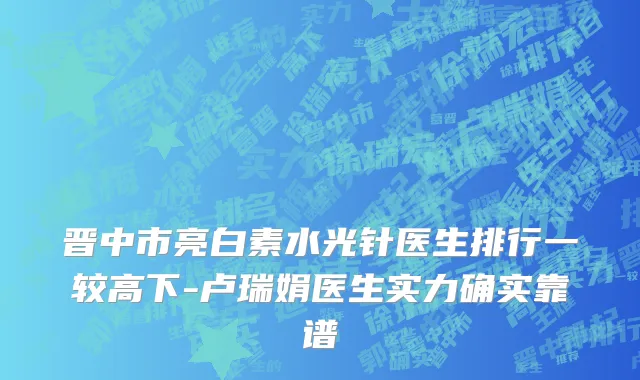 晋中市亮白素水光针医生排行一较高下-卢瑞娟医生实力确实靠谱