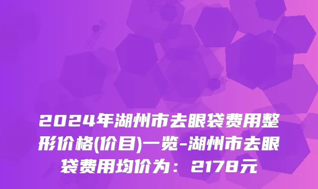 2024年湖州市去眼袋费用整形价格(价目)一览-湖州市去眼袋费用均价为：2178元